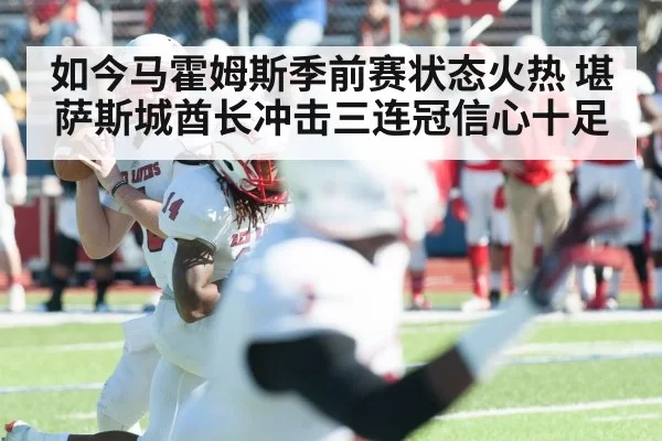 如今马霍姆斯季前赛状态火热 堪萨斯城酋长冲击三连冠信心十足