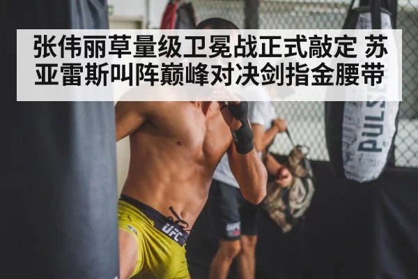 张伟丽草量级卫冕战正式敲定 苏亚雷斯叫阵巅峰对决剑指金腰带