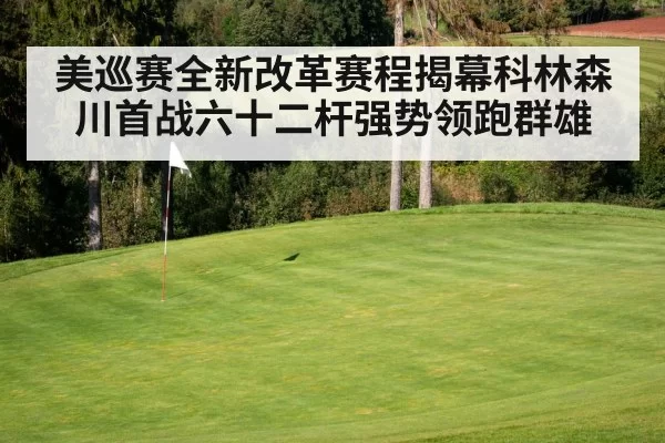 美巡赛全新改革赛程揭幕科林森川首战六十二杆强势领跑群雄