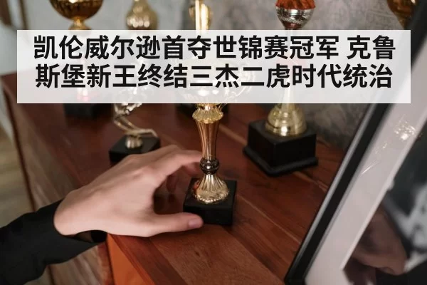 凯伦威尔逊首夺世锦赛冠军 克鲁斯堡新王终结三杰二虎时代统治