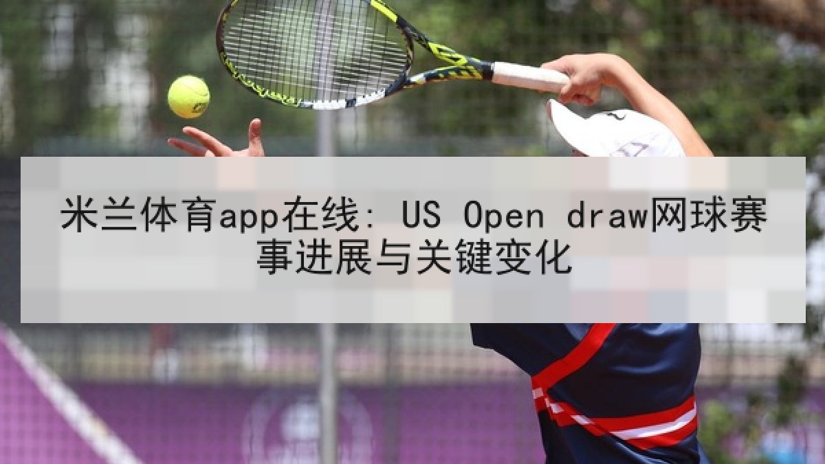 米兰体育app在线: US Open draw网球赛事进展与关键变化