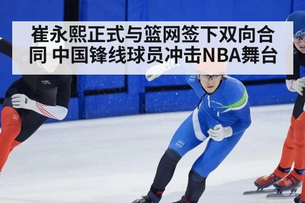 崔永熙正式与篮网签下双向合同 中国锋线球员冲击NBA舞台