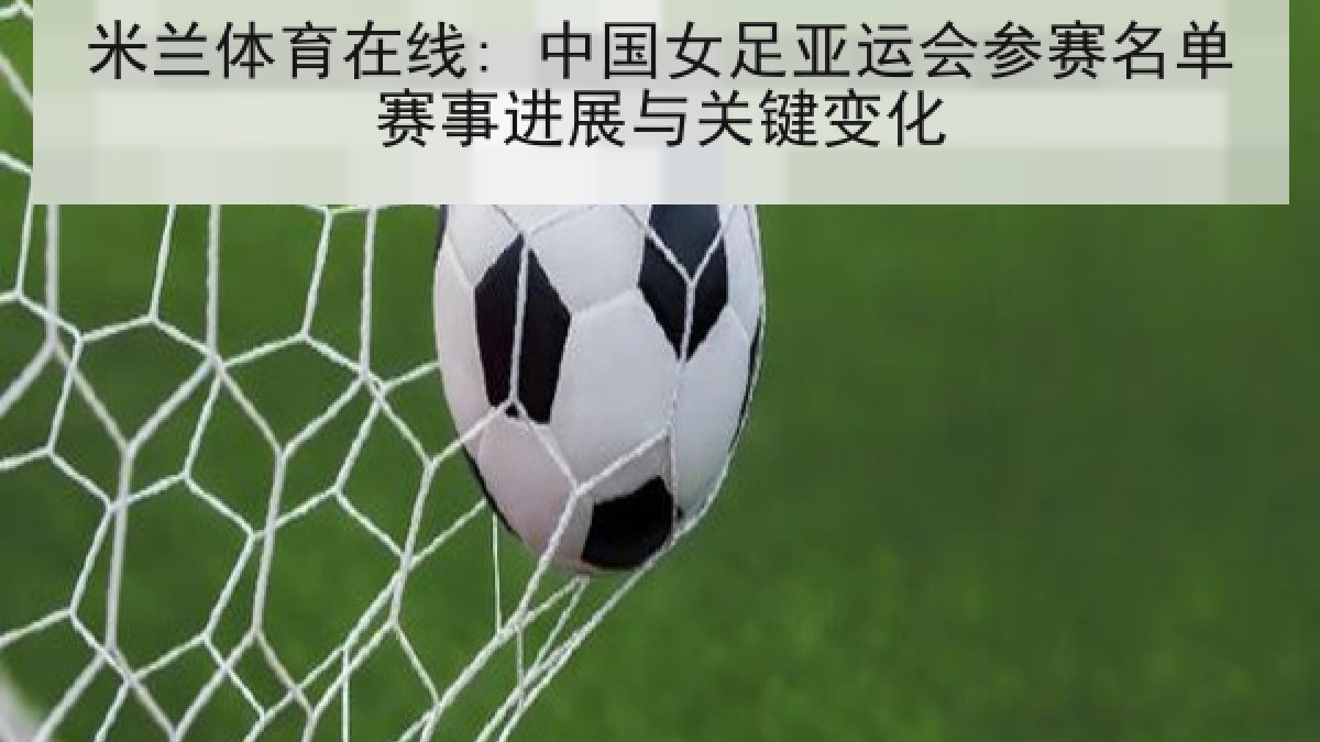 米兰体育在线: 中国女足亚运会参赛名单赛事进展与关键变化 米兰体育在线: 中国女足亚运会参赛名单赛事进展与关键变化