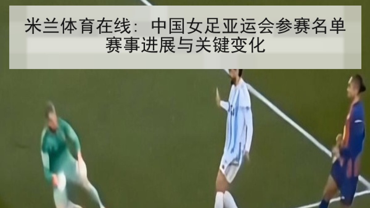 米兰体育在线: 中国女足亚运会参赛名单赛事进展与关键变化