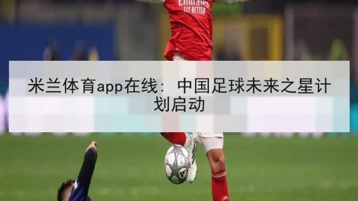 米兰体育app在线: 中国足球未来之星计划启动 米兰体育app在线: 中国足球未来之星计划启动