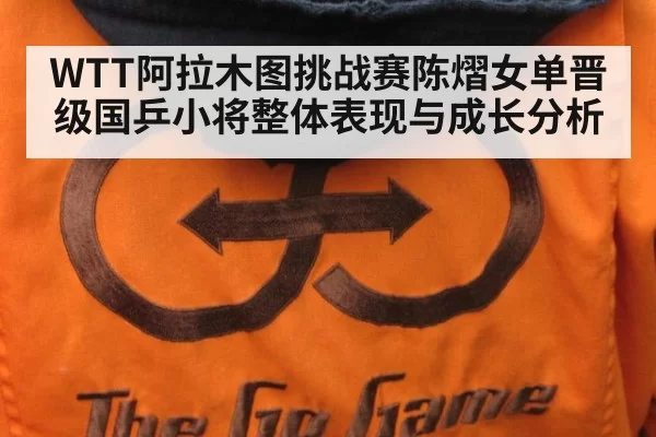 WTT阿拉木图挑战赛陈熠女单晋级国乒小将整体表现与成长分析