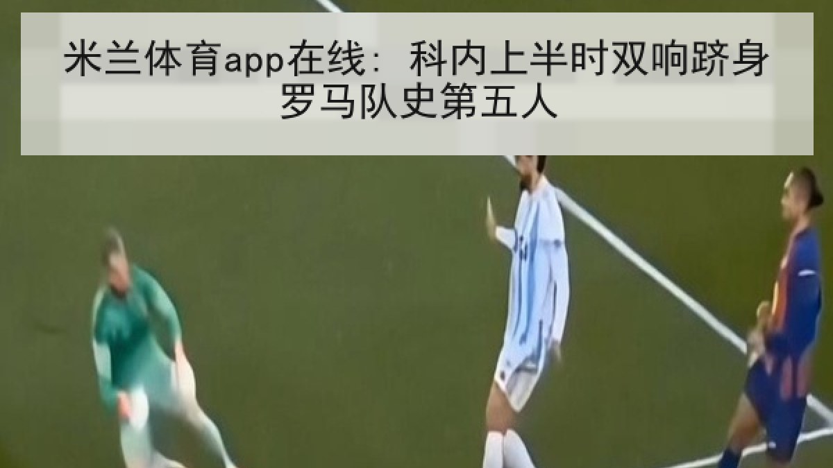米兰体育app在线: 科内上半时双响跻身罗马队史第五人