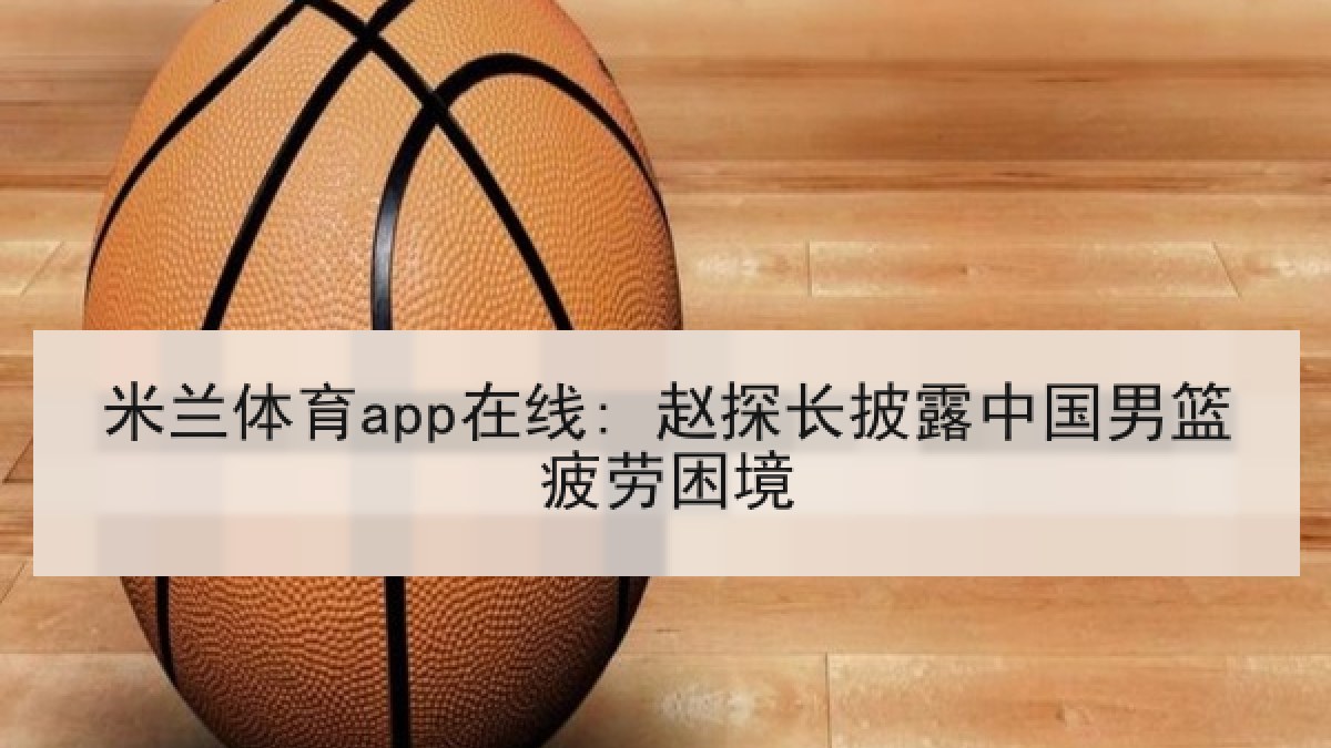 米兰体育app在线: 赵探长披露中国男篮疲劳困境