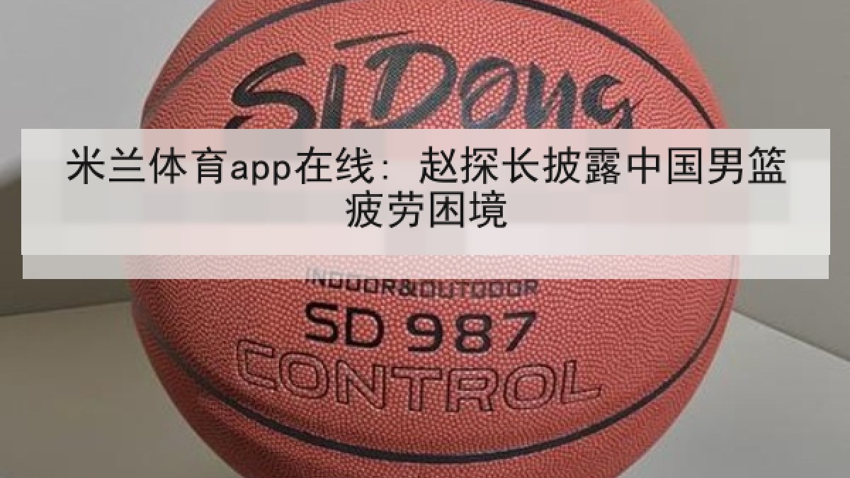 米兰体育app在线: 赵探长披露中国男篮疲劳困境
